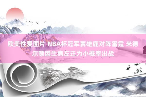 欧美性爱图片 NBA杯冠军赛雄鹿对阵雷霆 米德尔顿因生病左迁为小概率出战