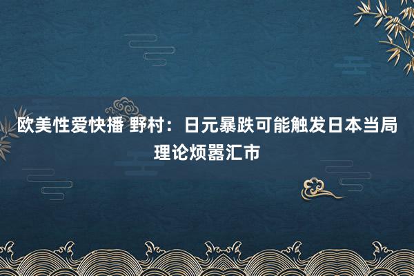 欧美性爱快播 野村：日元暴跌可能触发日本当局理论烦嚣汇市