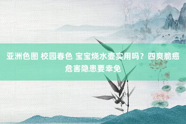 亚洲色图 校园春色 宝宝烧水壶实用吗？四爽脆癌危害隐患要幸免