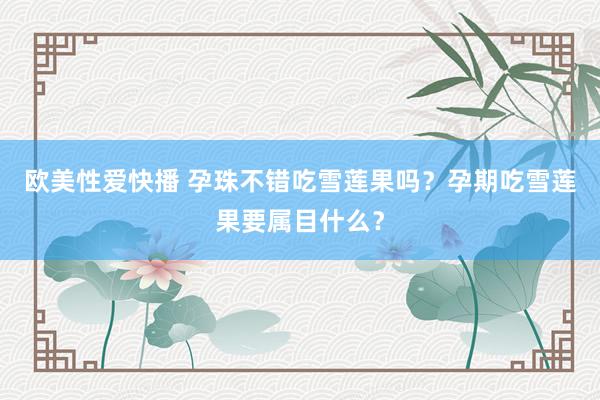 欧美性爱快播 孕珠不错吃雪莲果吗？孕期吃雪莲果要属目什么？