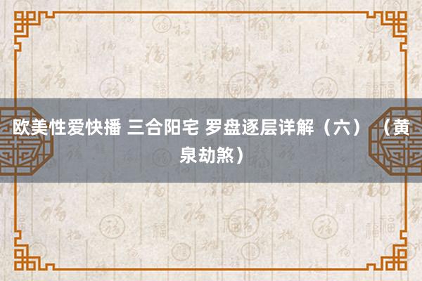 欧美性爱快播 三合阳宅 罗盘逐层详解（六） （黄泉劫煞）