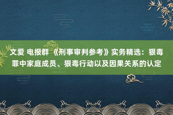 文爱 电报群 《刑事审判参考》实务精选：狠毒罪中家庭成员、狠毒行动以及因果关系的认定