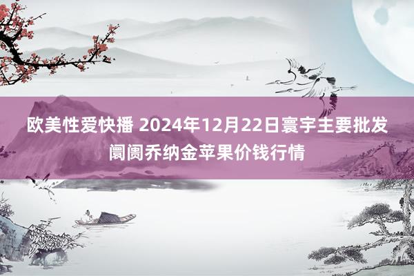 欧美性爱快播 2024年12月22日寰宇主要批发阛阓乔纳金苹果价钱行情