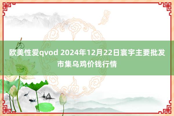 欧美性爱qvod 2024年12月22日寰宇主要批发市集乌鸡价钱行情