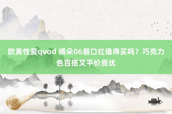 欧美性爱qvod 橘朵06唇口红值得买吗？巧克力色百搭又平价质优