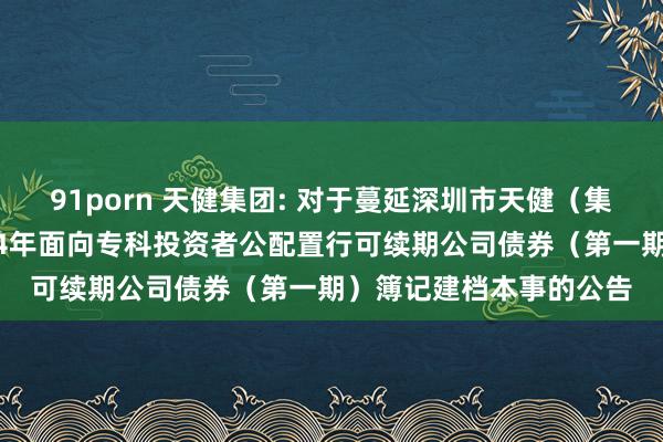 91porn 天健集团: 对于蔓延深圳市天健（集团）股份有限公司2024年面向专科投资者公配置行可续期公司债券（第一期）簿记建档本事的公告