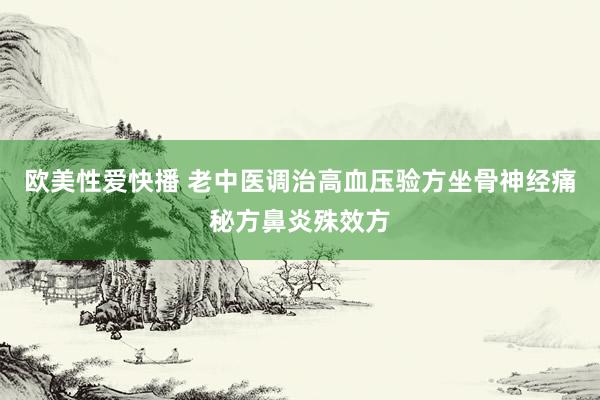 欧美性爱快播 老中医调治高血压验方坐骨神经痛秘方鼻炎殊效方