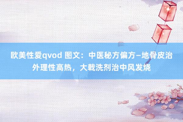 欧美性爱qvod 图文：中医秘方偏方—地骨皮治外理性高热，大戟洗剂治中风发烧