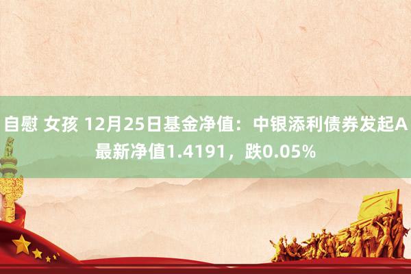 自慰 女孩 12月25日基金净值：中银添利债券发起A最新净值1.4191，跌0.05%