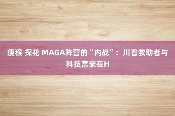 瘦猴 探花 MAGA阵营的“内战”：川普救助者与科技富豪在H