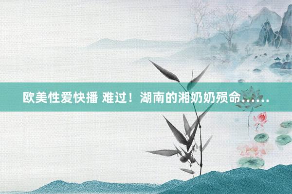 欧美性爱快播 难过！湖南的湘奶奶殒命……