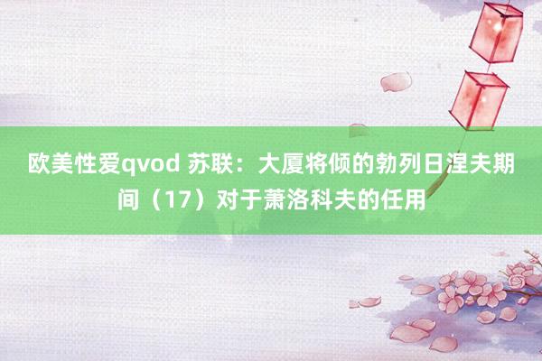 欧美性爱qvod 苏联：大厦将倾的勃列日涅夫期间（17）对于萧洛科夫的任用