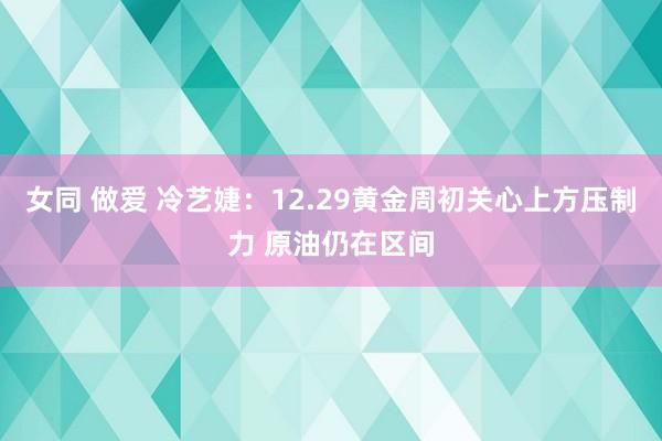 女同 做爱 冷艺婕：12.29黄金周初关心上方压制力 原油仍在区间