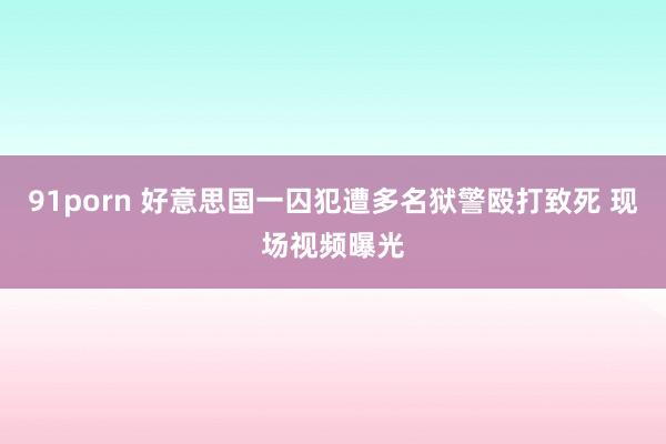 91porn 好意思国一囚犯遭多名狱警殴打致死 现场视频曝光