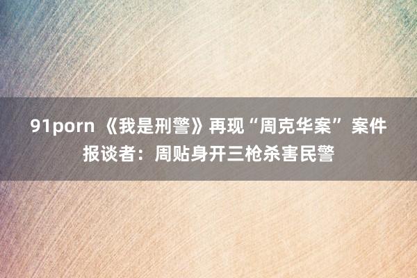 91porn 《我是刑警》再现“周克华案” 案件报谈者：周贴身开三枪杀害民警