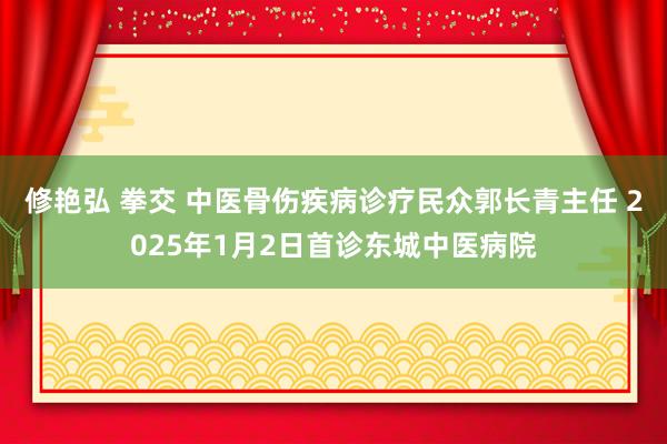 修艳弘 拳交 中医骨伤疾病诊疗民众郭长青主任 2025年1月2日首诊东城中医病院