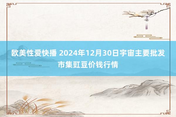 欧美性爱快播 2024年12月30日宇宙主要批发市集豇豆价钱行情