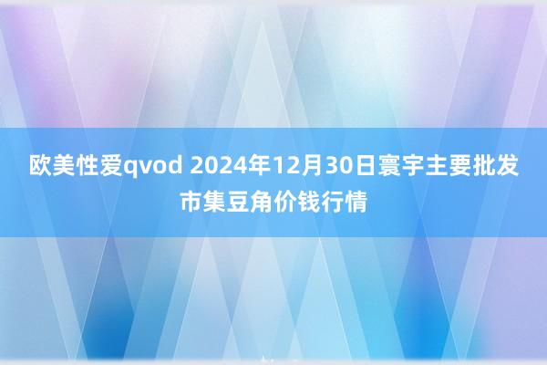 欧美性爱qvod 2024年12月30日寰宇主要批发市集豆角价钱行情