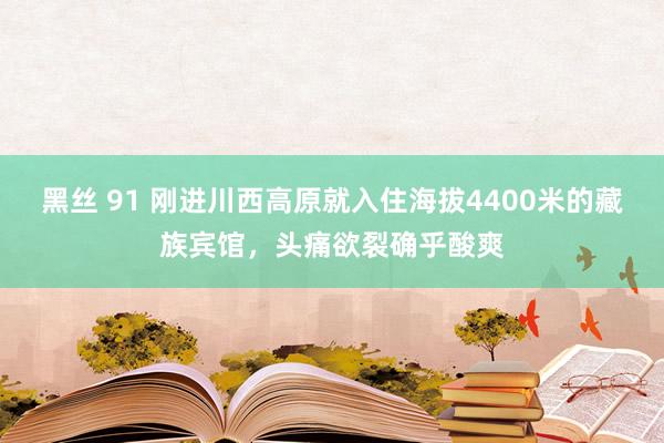 黑丝 91 刚进川西高原就入住海拔4400米的藏族宾馆，头痛欲裂确乎酸爽