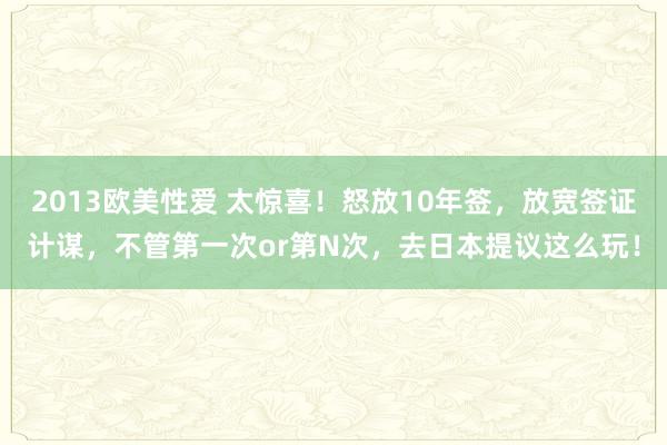 2013欧美性爱 太惊喜！怒放10年签，放宽签证计谋，不管第一次or第N次，去日本提议这么玩！