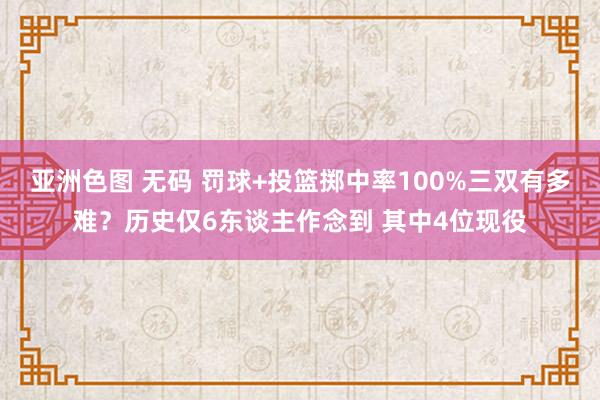 亚洲色图 无码 罚球+投篮掷中率100%三双有多难？历史仅6东谈主作念到 其中4位现役