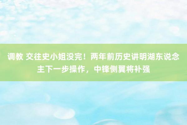 调教 交往史小姐没完！两年前历史讲明湖东说念主下一步操作，中锋侧翼将补强