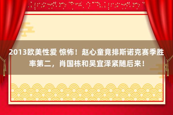 2013欧美性爱 惊怖！赵心童竟排斯诺克赛季胜率第二，肖国栋和吴宜泽紧随后来！