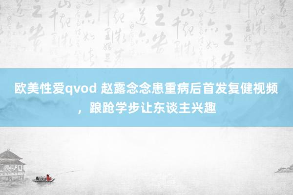 欧美性爱qvod 赵露念念患重病后首发复健视频，踉跄学步让东谈主兴趣