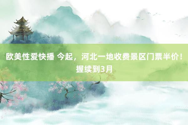 欧美性爱快播 今起，河北一地收费景区门票半价！握续到3月