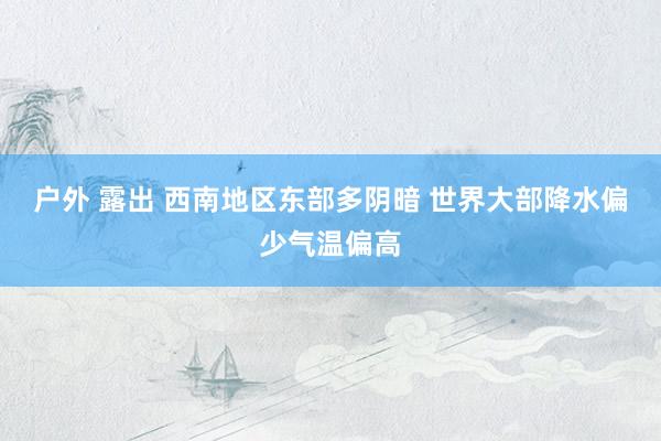 户外 露出 西南地区东部多阴暗 世界大部降水偏少气温偏高