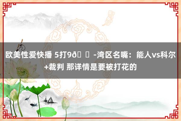 欧美性爱快播 5打9😭湾区名嘴：能人vs科尔+裁判 那详情是要被打花的