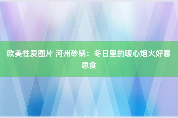 欧美性爱图片 河州砂锅：冬日里的暖心烟火好意思食