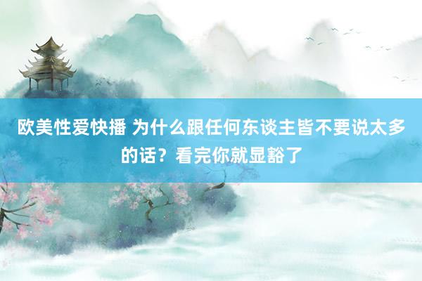 欧美性爱快播 为什么跟任何东谈主皆不要说太多的话？看完你就显豁了