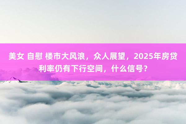 美女 自慰 楼市大风浪，众人展望，2025年房贷利率仍有下行空间，什么信号？