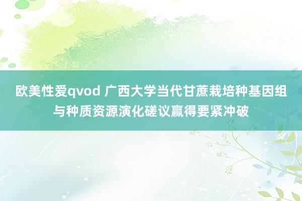 欧美性爱qvod 广西大学当代甘蔗栽培种基因组与种质资源演化磋议赢得要紧冲破