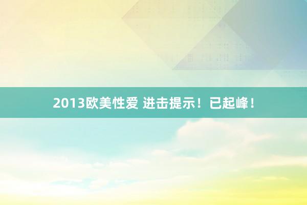 2013欧美性爱 进击提示！已起峰！