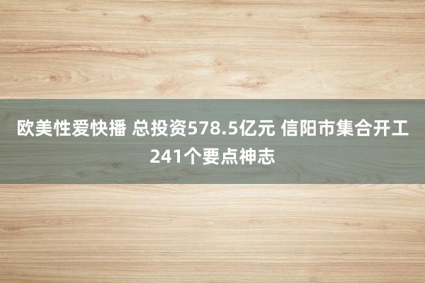 欧美性爱快播 总投资578.5亿元 信阳市集合开工241个要点神志