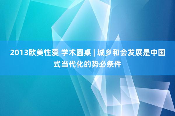 2013欧美性爱 学术圆桌 | 城乡和会发展是中国式当代化的势必条件