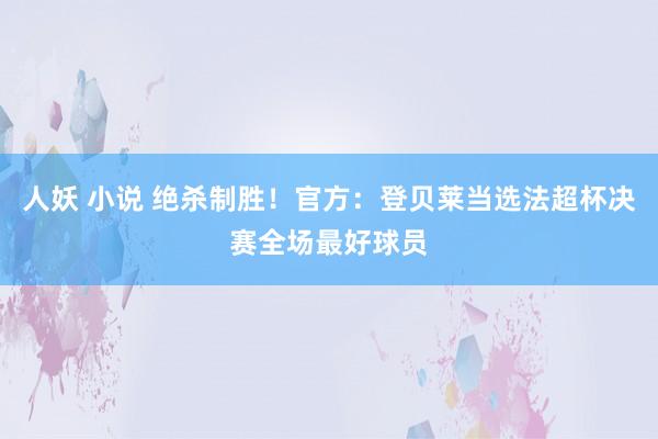 人妖 小说 绝杀制胜！官方：登贝莱当选法超杯决赛全场最好球员