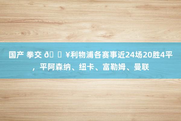 国产 拳交 🔥利物浦各赛事近24场20胜4平，平阿森纳、纽卡、富勒姆、曼联