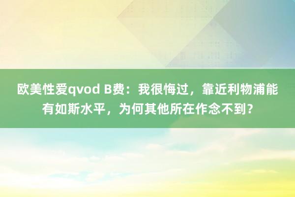 欧美性爱qvod B费：我很悔过，靠近利物浦能有如斯水平，为何其他所在作念不到？