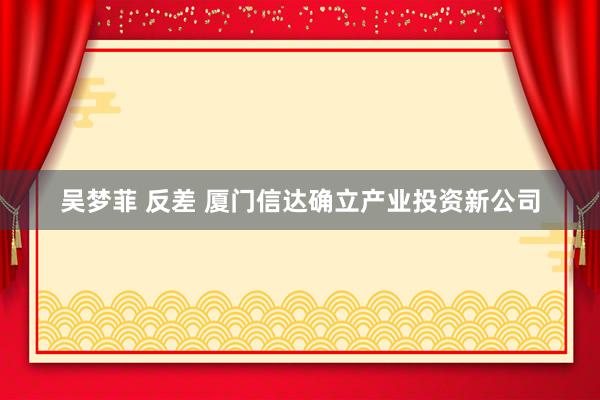 吴梦菲 反差 厦门信达确立产业投资新公司