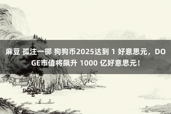 麻豆 孤注一掷 狗狗币2025达到 1 好意思元，DOGE市值将飙升 1000 亿好意思元！