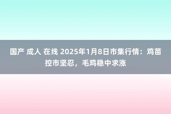 国产 成人 在线 2025年1月8日市集行情：鸡苗控市坚忍，毛鸡稳中求涨