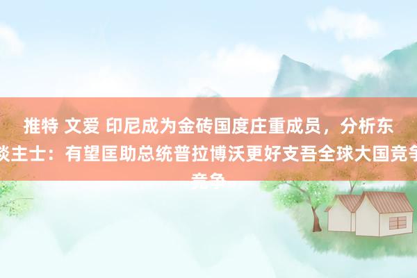 推特 文爱 印尼成为金砖国度庄重成员，分析东谈主士：有望匡助总统普拉博沃更好支吾全球大国竞争