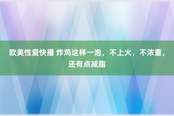 欧美性爱快播 炸鸡这样一泡，不上火，不浓重，还有点减脂