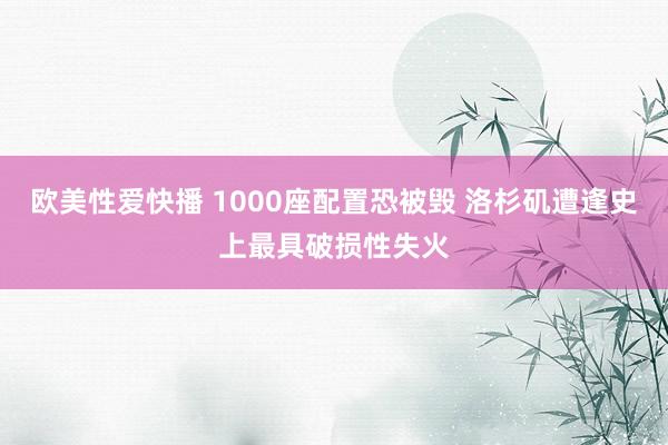 欧美性爱快播 1000座配置恐被毁 洛杉矶遭逢史上最具破损性失火