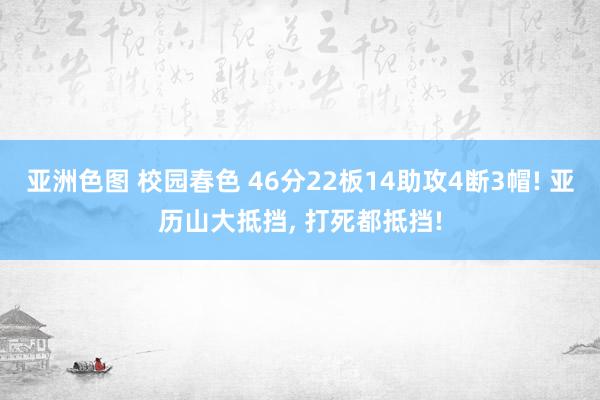 亚洲色图 校园春色 46分22板14助攻4断3帽! 亚历山大抵挡， 打死都抵挡!