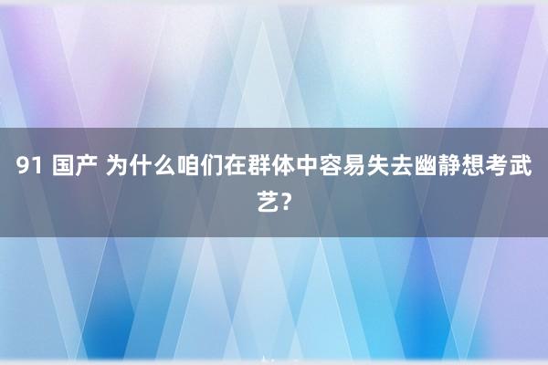 91 国产 为什么咱们在群体中容易失去幽静想考武艺？