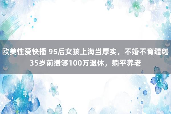 欧美性爱快播 95后女孩上海当厚实，不婚不育缱绻35岁前攒够100万退休，躺平养老